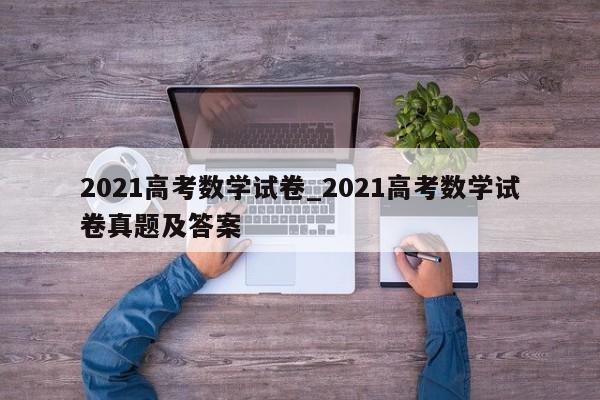 2021高考数学试卷_2021高考数学试卷真题及答案