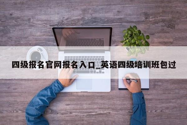 四级报名官网报名入口_英语四级培训班包过