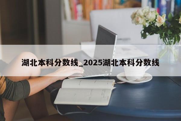 湖北本科分数线_2025湖北本科分数线