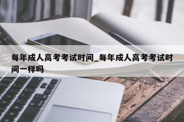 每年成人高考考试时间_每年成人高考考试时间一样吗