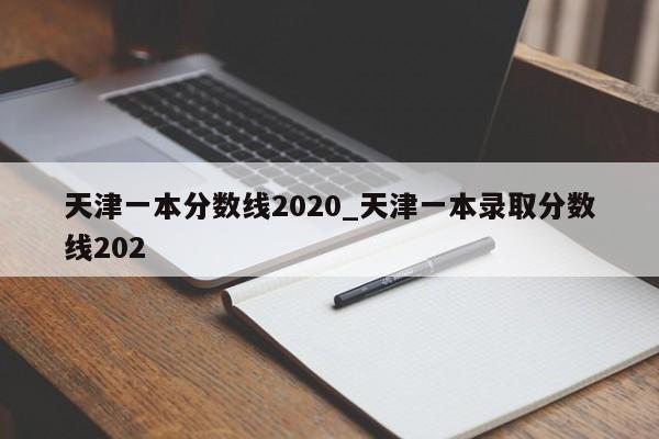 天津一本分数线2020_天津一本录取分数线202