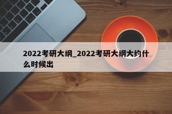 2022考研大纲_2022考研大纲大约什么时候出