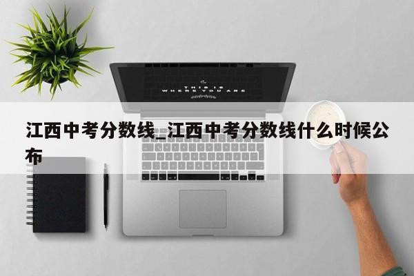 江西中考分数线_江西中考分数线什么时候公布