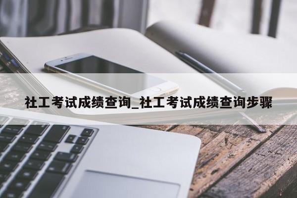 社工考试成绩查询_社工考试成绩查询步骤