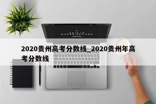 2020贵州高考分数线_2020贵州年高考分数线