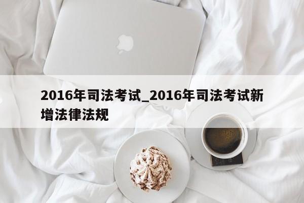 2016年司法考试_2016年司法考试新增法律法规