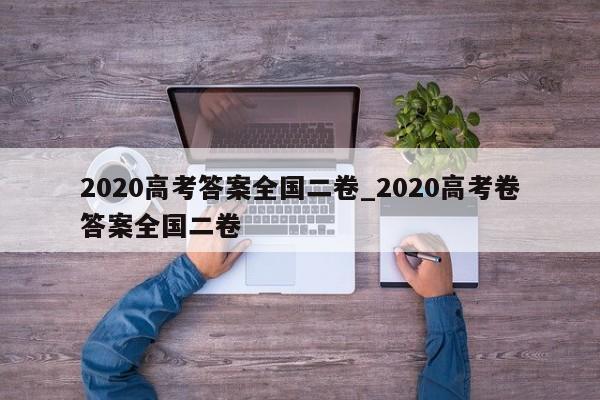 2020高考答案全国二卷_2020高考卷答案全国二卷