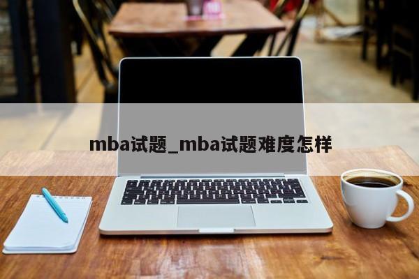 mba试题_mba试题难度怎样