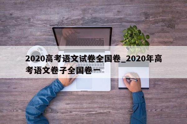 2020高考语文试卷全国卷_2020年高考语文卷子全国卷一