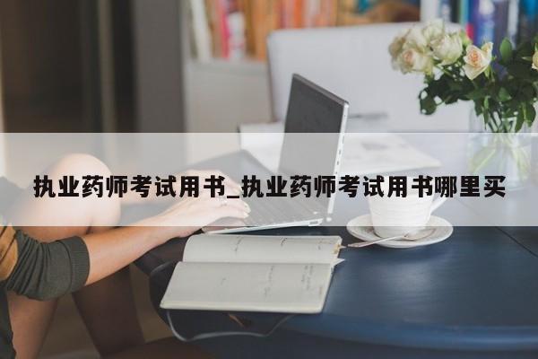 执业药师考试用书_执业药师考试用书哪里买
