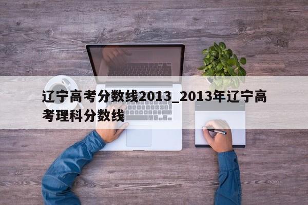 辽宁高考分数线2013_2013年辽宁高考理科分数线