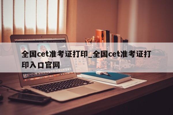 全国cet准考证打印_全国cet准考证打印入口官网
