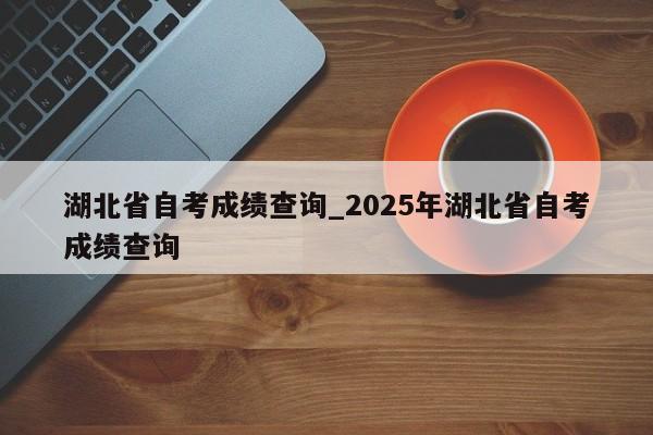 湖北省自考成绩查询_2025年湖北省自考成绩查询