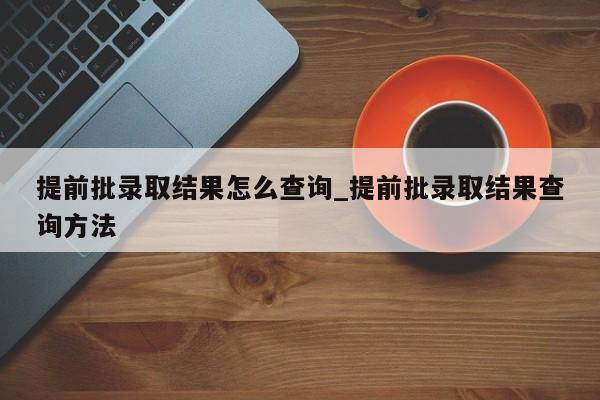 提前批录取结果怎么查询_提前批录取结果查询方法