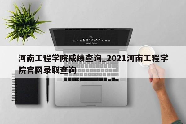 河南工程学院成绩查询_2021河南工程学院官网录取查询