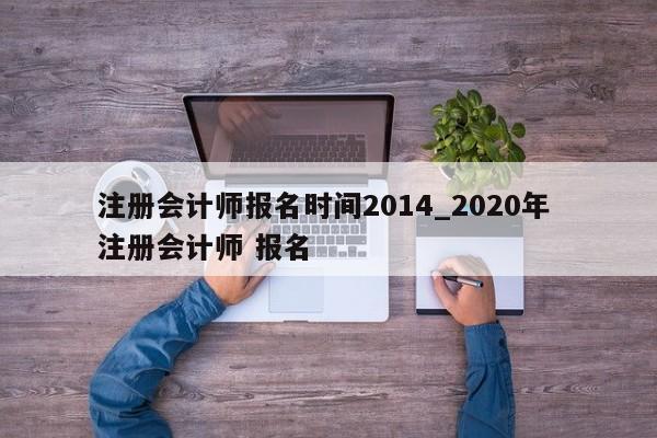 注册会计师报名时间2014_2020年 注册会计师 报名