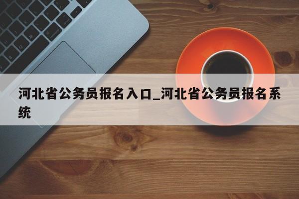 河北省公务员报名入口_河北省公务员报名系统