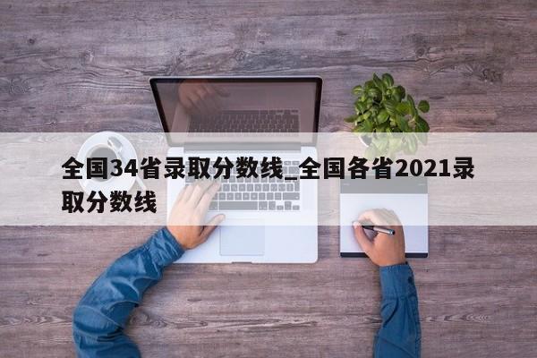 全国34省录取分数线_全国各省2021录取分数线