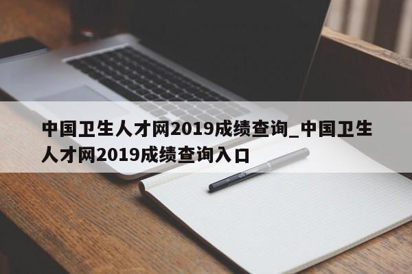中国卫生人才网2019成绩查询_中国卫生人才网2019成绩查询入口