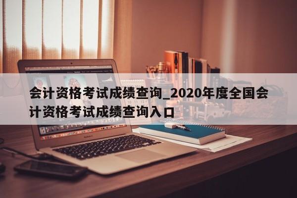会计资格考试成绩查询_2020年度全国会计资格考试成绩查询入口