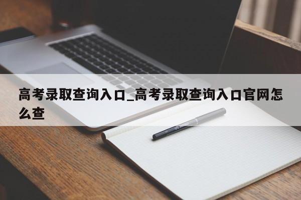 高考录取查询入口_高考录取查询入口官网怎么查