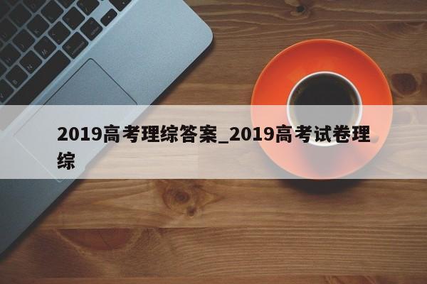 2019高考理综答案_2019高考试卷理综