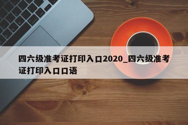 四六级准考证打印入口2020_四六级准考证打印入口口语
