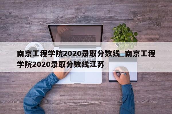 南京工程学院2020录取分数线_南京工程学院2020录取分数线江苏