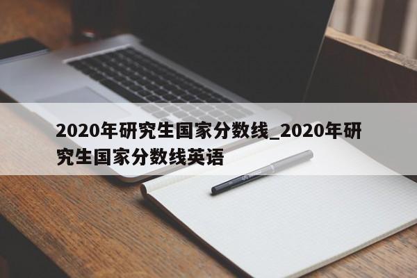 2020年研究生国家分数线_2020年研究生国家分数线英语