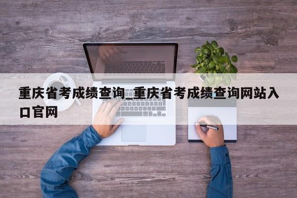 重庆省考成绩查询_重庆省考成绩查询网站入口官网