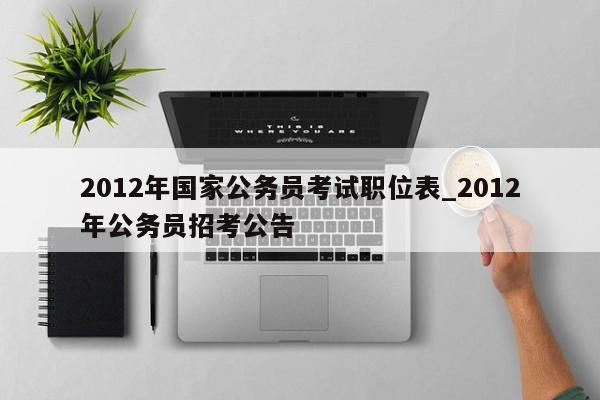 2012年国家公务员考试职位表_2012年公务员招考公告