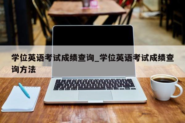学位英语考试成绩查询_学位英语考试成绩查询方法