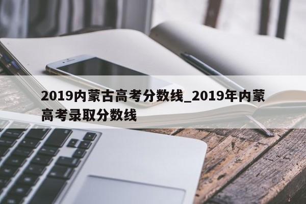 2019内蒙古高考分数线_2019年内蒙高考录取分数线