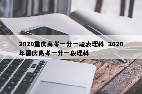 2020重庆高考一分一段表理科_2020年重庆高考一分一段理科