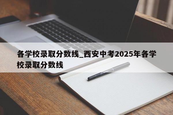 各学校录取分数线_西安中考2025年各学校录取分数线