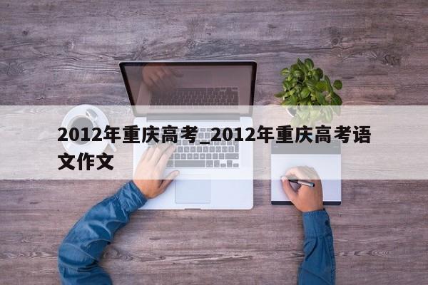 2012年重庆高考_2012年重庆高考语文作文