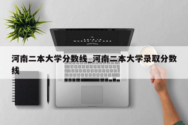 河南二本大学分数线_河南二本大学录取分数线