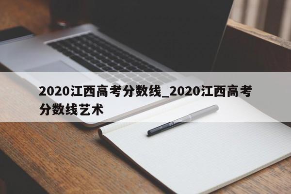 2020江西高考分数线_2020江西高考分数线艺术