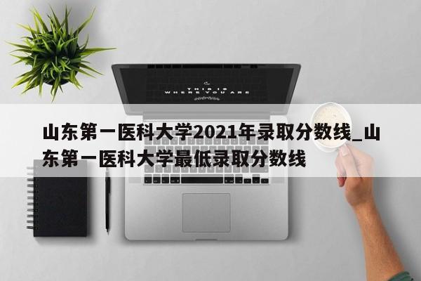 山东第一医科大学2021年录取分数线_山东第一医科大学最低录取分数线