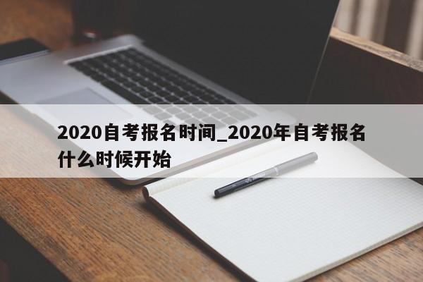 2020自考报名时间_2020年自考报名什么时候开始