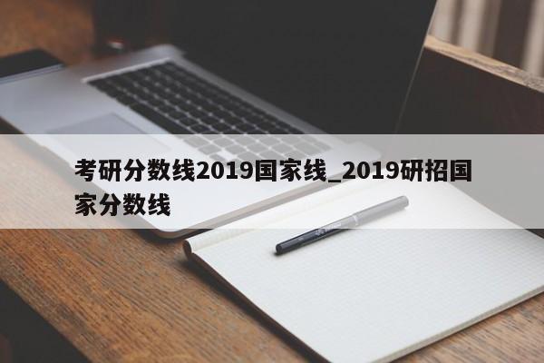 考研分数线2019国家线_2019研招国家分数线