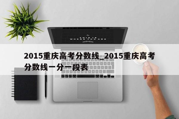 2015重庆高考分数线_2015重庆高考分数线一分一段表