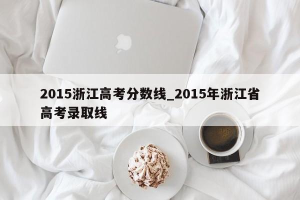 2015浙江高考分数线_2015年浙江省高考录取线