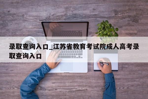录取查询入口_江苏省教育考试院成人高考录取查询入口