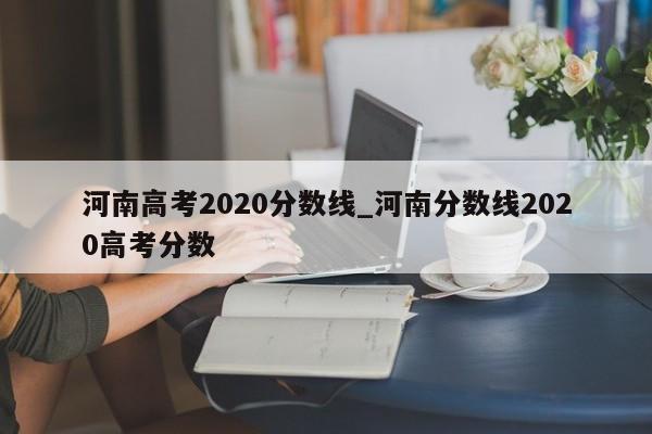 河南高考2020分数线_河南分数线2020高考分数