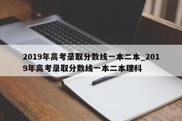 2019年高考录取分数线一本二本_2019年高考录取分数线一本二本理科