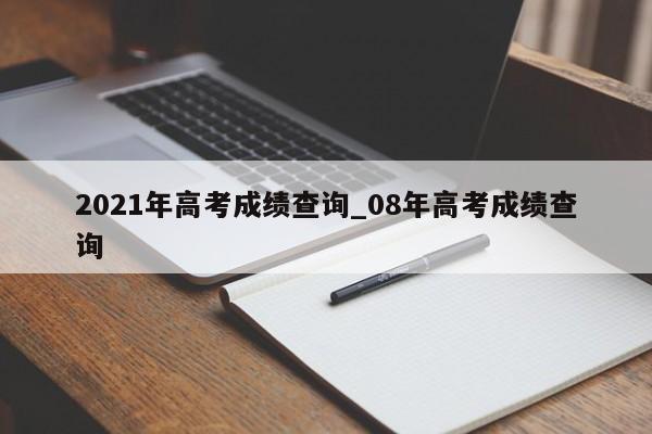 2021年高考成绩查询_08年高考成绩查询