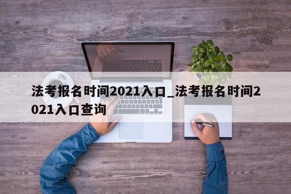 法考报名时间2021入口_法考报名时间2021入口查询