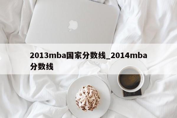 2013mba国家分数线_2014mba分数线
