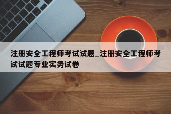 注册安全工程师考试试题_注册安全工程师考试试题专业实务试卷